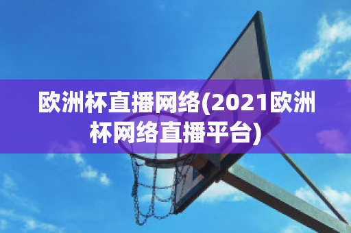 欧洲杯直播网络(2021欧洲杯网络直播平台)