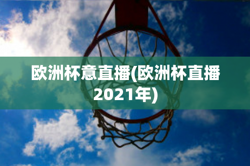 欧洲杯意直播(欧洲杯直播2021年)