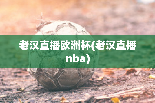 老汉直播欧洲杯(老汉直播nba)