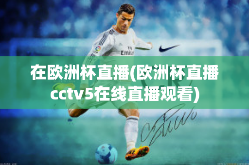 在欧洲杯直播(欧洲杯直播cctv5在线直播观看)