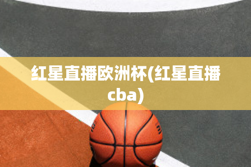 红星直播欧洲杯(红星直播cba)