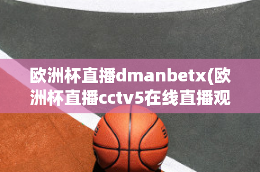 欧洲杯直播dmanbetx(欧洲杯直播cctv5在线直播观看)