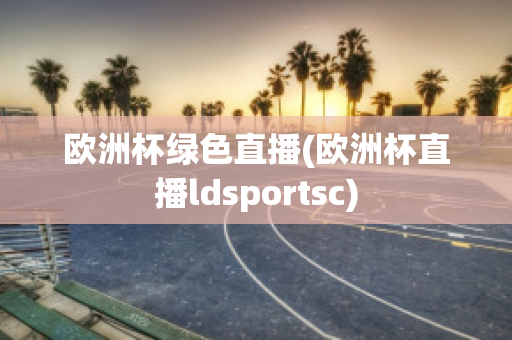 欧洲杯绿色直播(欧洲杯直播ldsportsc)