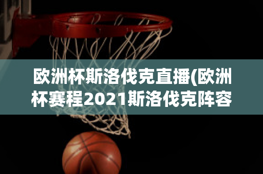 欧洲杯斯洛伐克直播(欧洲杯赛程2021斯洛伐克阵容)