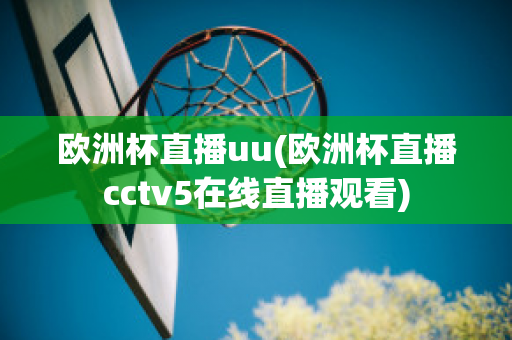 欧洲杯直播uu(欧洲杯直播cctv5在线直播观看)