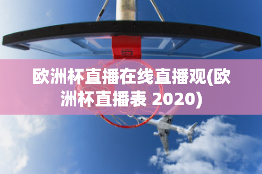 欧洲杯直播在线直播观(欧洲杯直播表 2020)