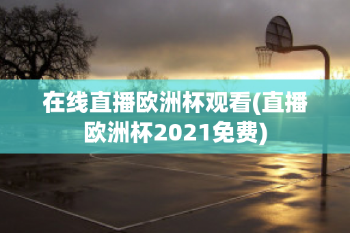 在线直播欧洲杯观看(直播欧洲杯2021免费)