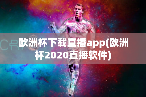 欧洲杯下载直播app(欧洲杯2020直播软件)