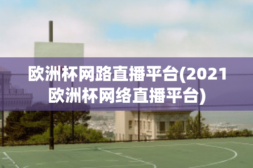 欧洲杯网路直播平台(2021欧洲杯网络直播平台)