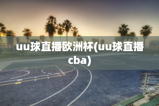 uu球直播欧洲杯(uu球直播cba)