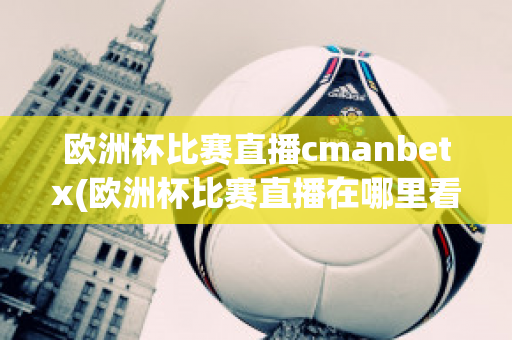 欧洲杯比赛直播cmanbetx(欧洲杯比赛直播在哪里看)