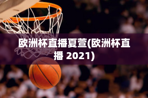 欧洲杯直播夏萱(欧洲杯直播 2021)