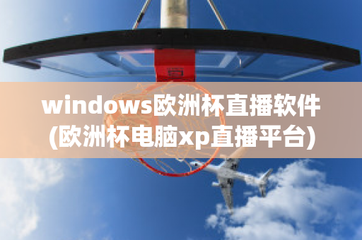 windows欧洲杯直播软件(欧洲杯电脑xp直播平台)