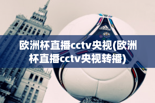 欧洲杯直播cctv央视(欧洲杯直播cctv央视转播)