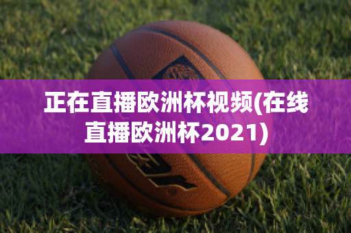 正在直播欧洲杯视频(在线直播欧洲杯2021)