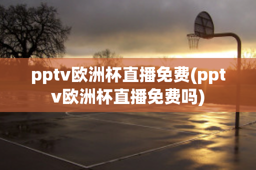 pptv欧洲杯直播免费(pptv欧洲杯直播免费吗)