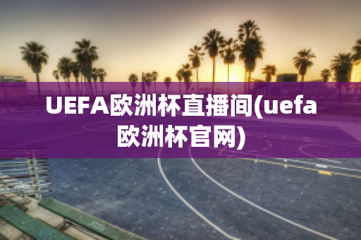 UEFA欧洲杯直播间(uefa欧洲杯官网)