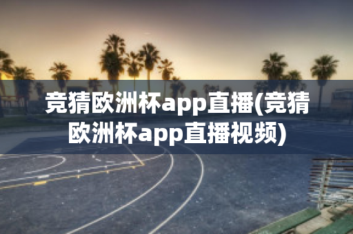 竞猜欧洲杯app直播(竞猜欧洲杯app直播视频)