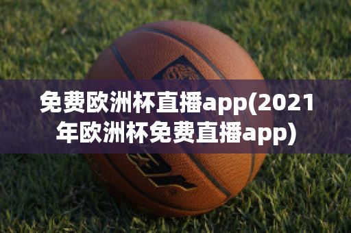 免费欧洲杯直播app(2021年欧洲杯免费直播app)