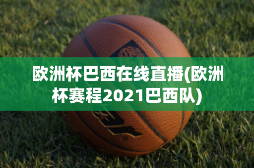 欧洲杯巴西在线直播(欧洲杯赛程2021巴西队)