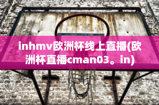 inhmv欧洲杯线上直播(欧洲杯直播cman03。in)