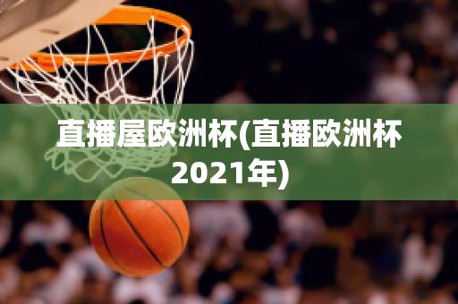 直播屋欧洲杯(直播欧洲杯2021年)