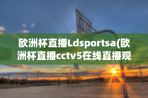 欧洲杯直播Ldsportsa(欧洲杯直播cctv5在线直播观看)