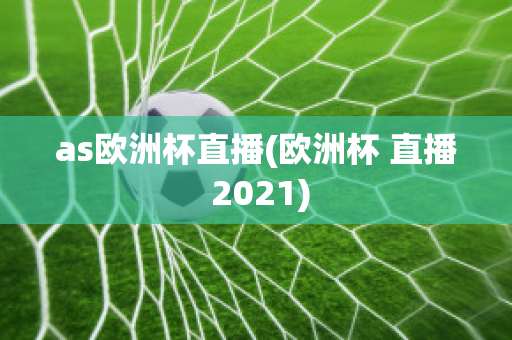 as欧洲杯直播(欧洲杯 直播 2021)