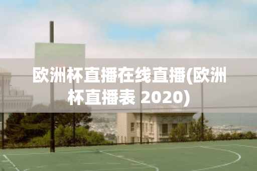 欧洲杯直播在线直播(欧洲杯直播表 2020)