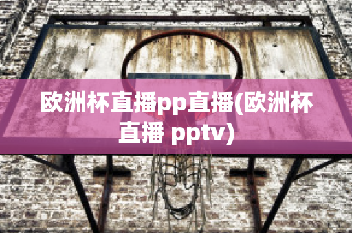 欧洲杯直播pp直播(欧洲杯直播 pptv)