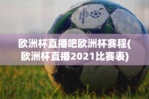 欧洲杯直播吧欧洲杯赛程(欧洲杯直播2021比赛表)