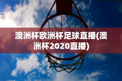 澳洲杯欧洲杯足球直播(澳洲杯2020直播)