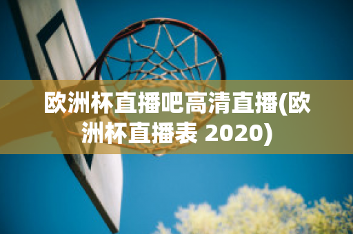 欧洲杯直播吧高清直播(欧洲杯直播表 2020)