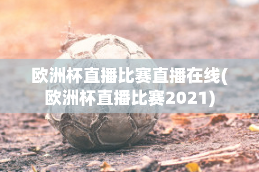 欧洲杯直播比赛直播在线(欧洲杯直播比赛2021)