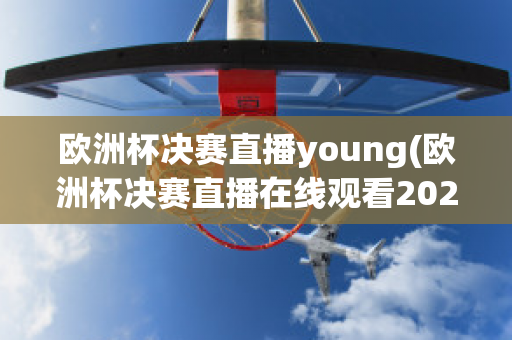 欧洲杯决赛直播young(欧洲杯决赛直播在线观看2023)