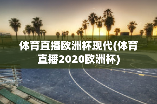 体育直播欧洲杯现代(体育直播2020欧洲杯)