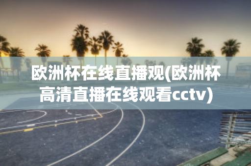 欧洲杯在线直播观(欧洲杯高清直播在线观看cctv)