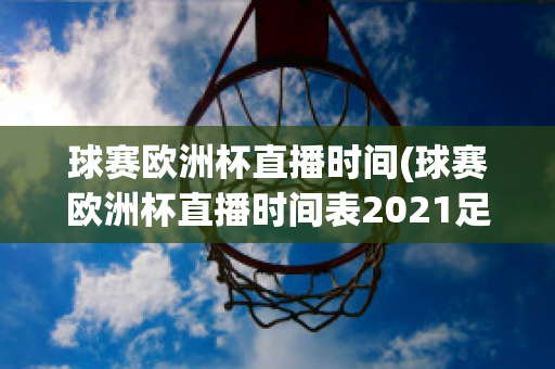 球赛欧洲杯直播时间(球赛欧洲杯直播时间表2021足球)