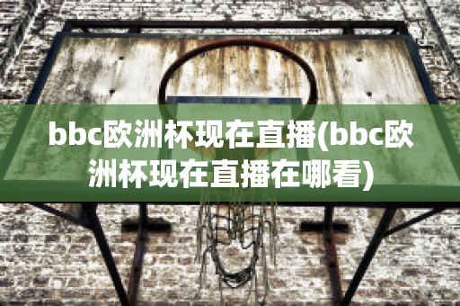 bbc欧洲杯现在直播(bbc欧洲杯现在直播在哪看)