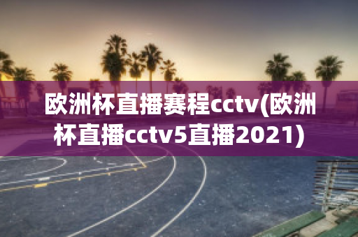 欧洲杯直播赛程cctv(欧洲杯直播cctv5直播2021)