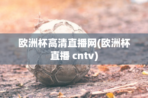 欧洲杯高清直播网(欧洲杯直播 cntv)