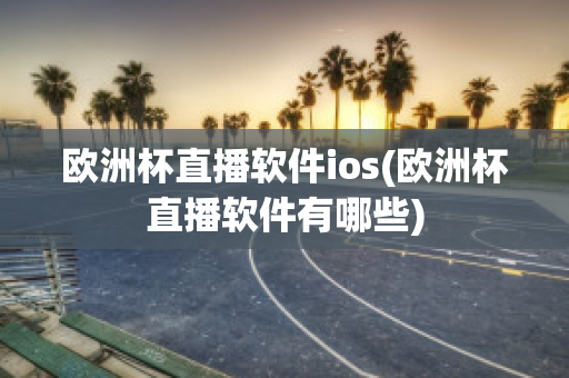 欧洲杯直播软件ios(欧洲杯直播软件有哪些)