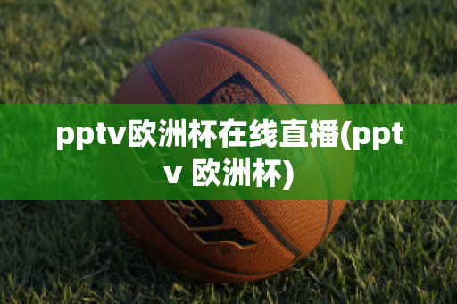 pptv欧洲杯在线直播(pptv 欧洲杯)