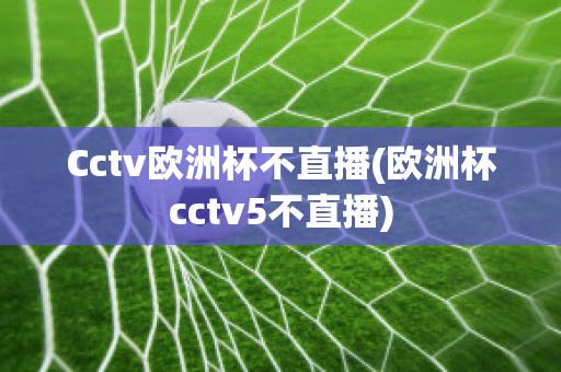 Cctv欧洲杯不直播(欧洲杯cctv5不直播)