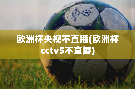 欧洲杯央视不直播(欧洲杯cctv5不直播)