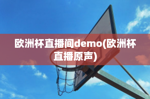 欧洲杯直播间demo(欧洲杯直播原声)