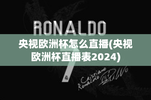 央视欧洲杯怎么直播(央视欧洲杯直播表2024)