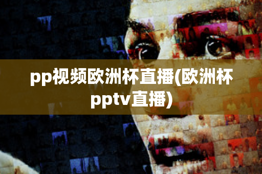 pp视频欧洲杯直播(欧洲杯pptv直播)