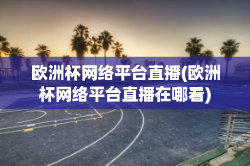 欧洲杯网络平台直播(欧洲杯网络平台直播在哪看)