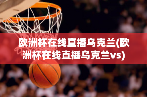 欧洲杯在线直播乌克兰(欧洲杯在线直播乌克兰vs)